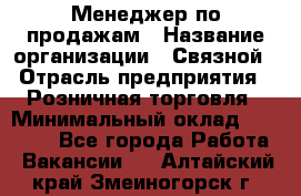 Менеджер по продажам › Название организации ­ Связной › Отрасль предприятия ­ Розничная торговля › Минимальный оклад ­ 40 000 - Все города Работа » Вакансии   . Алтайский край,Змеиногорск г.